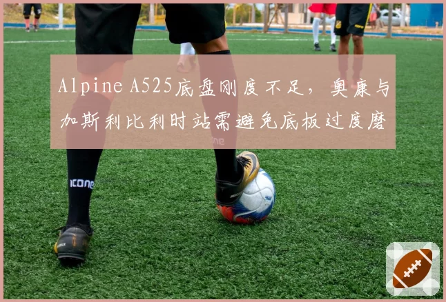 Alpine A525底盘刚度不足，奥康与加斯利比利时站需避免底板过度磨损