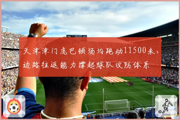 天津津门虎巴顿场均跑动11500米，边路往返能力撑起球队攻防体系