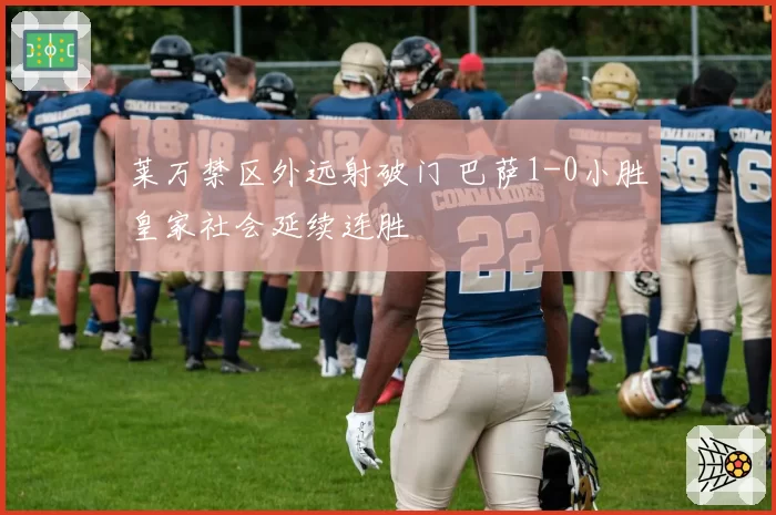 莱万禁区外远射破门 巴萨1-0小胜皇家社会延续连胜