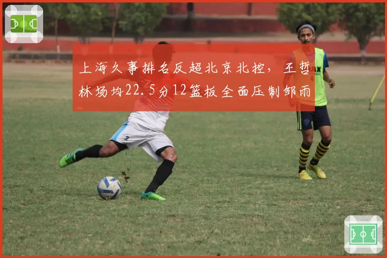上海久事排名反超北京北控,王哲林场均22.5分12篮板全面压制邹雨宸