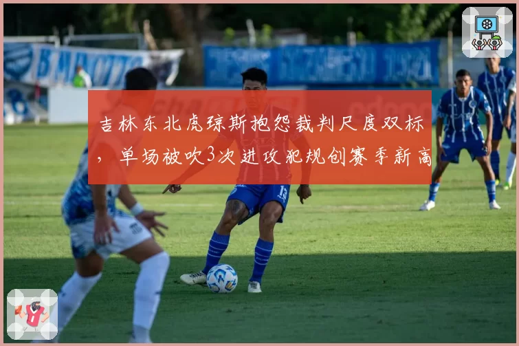 吉林东北虎琼斯抱怨裁判尺度双标，单场被吹3次进攻犯规创赛季新高