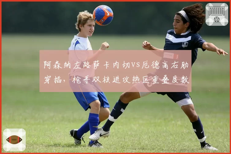 阿森纳左路萨卡内切vs厄德高右肋穿插，枪手双核进攻热区重叠度数据解析