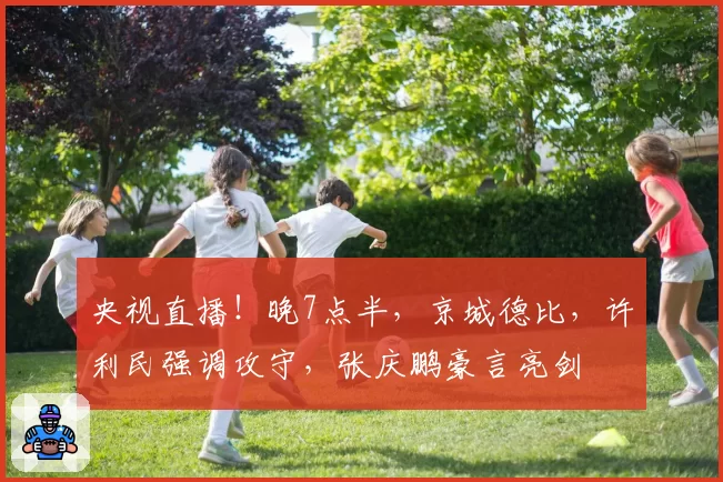 央视直播!晚7点半,京城德比,许利民强调攻守,张庆鹏豪言亮剑
