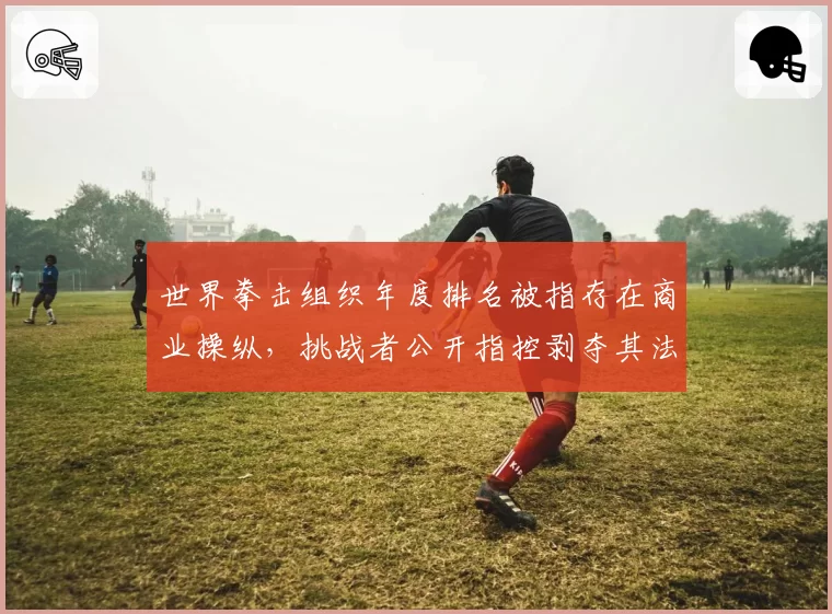 世界拳击组织年度排名被指存在商业操纵,挑战者公开指控剥夺其法定比赛资格