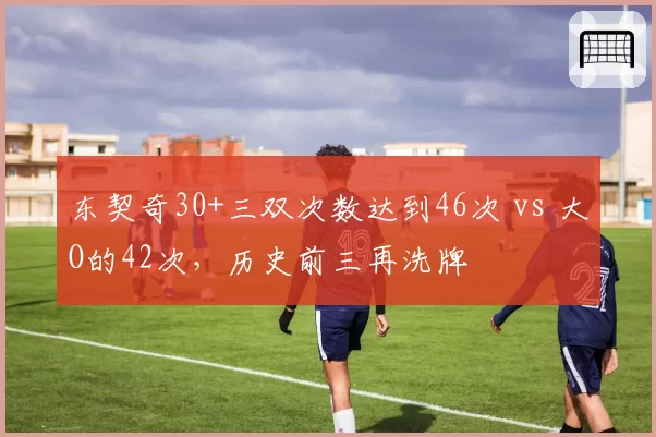 东契奇30+三双次数达到46次 vs 大O的42次，历史前三再洗牌