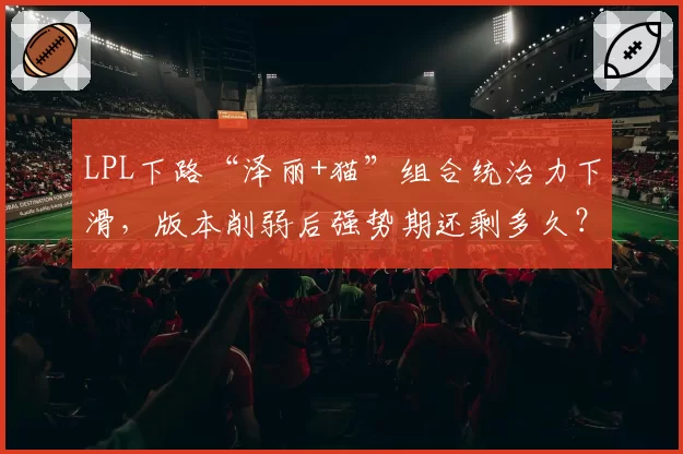 LPL下路“泽丽+猫”组合统治力下滑,版本削弱后强势期还剩多久?