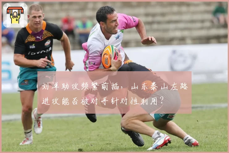 刘洋助攻频繁前插,山东泰山左路进攻能否被对手针对性利用?