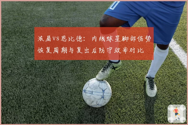 浓眉vs恩比德：内线球星脚部伤势恢复周期与复出后防守效率对比