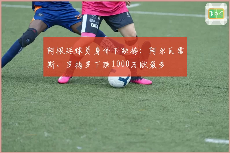 阿根廷球员身价下跌榜：阿尔瓦雷斯、罗梅罗下跌1000万欧最多