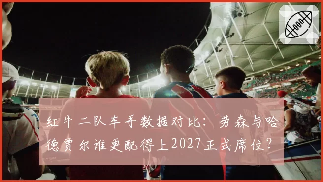 红牛二队车手数据对比：劳森与哈德贾尔谁更配得上2027正式席位？