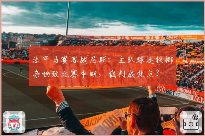 法甲马赛客战尼斯:主队球迷投掷杂物致比赛中断,裁判成焦点?