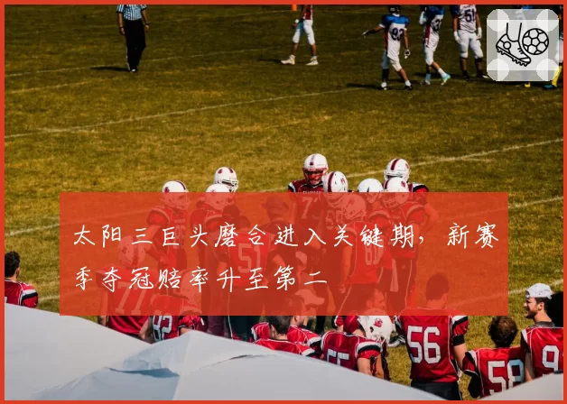 太阳三巨头磨合进入关键期,新赛季夺冠赔率升至第二