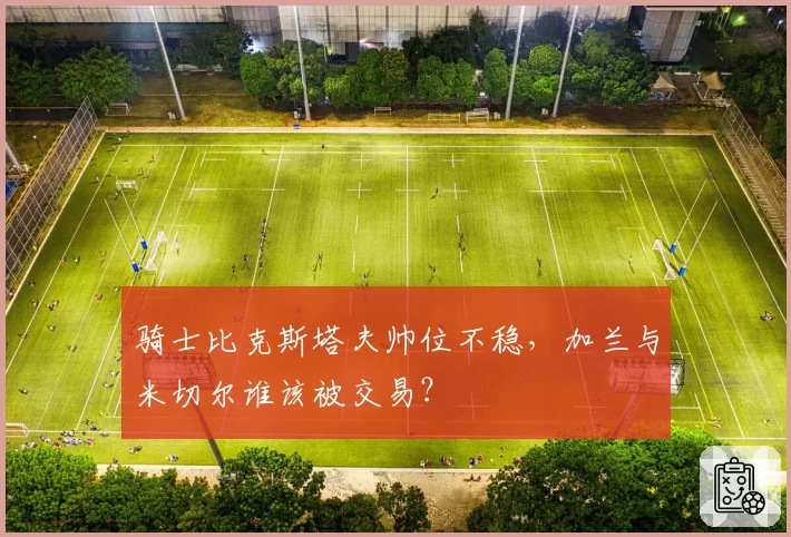 骑士比克斯塔夫帅位不稳，加兰与米切尔谁该被交易？