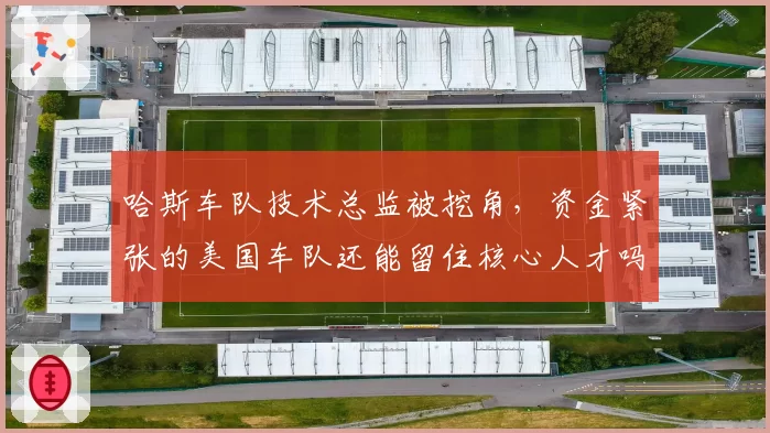 哈斯车队技术总监被挖角，资金紧张的美国车队还能留住核心人才吗？