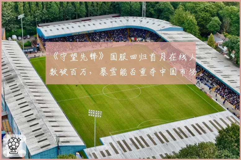 《守望先锋》国服回归首月在线人数破百万,暴雪能否重夺中国市场?