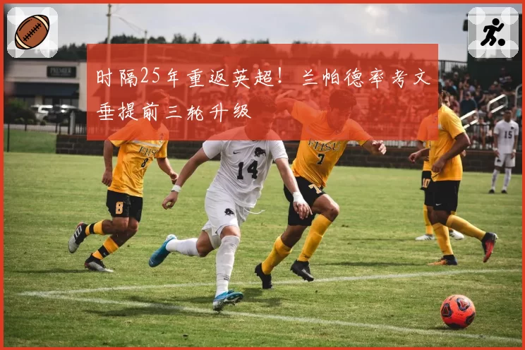 时隔25年重返英超！兰帕德率考文垂提前三轮升级