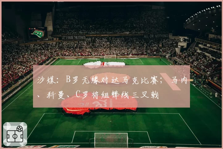 沙媒:B罗无缘对达马克比赛;马内、科曼、C罗将组锋线三叉戟