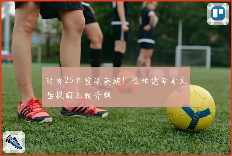 时隔25年重返英超！兰帕德率考文垂提前三轮升级