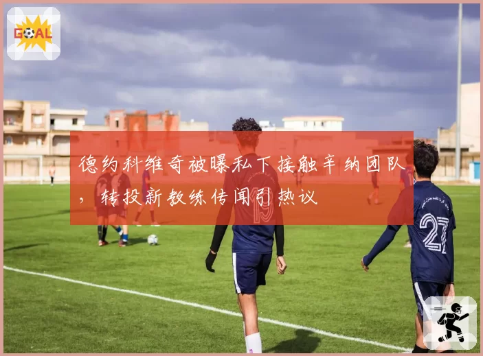 德约科维奇被曝私下接触辛纳团队，转投新教练传闻引热议