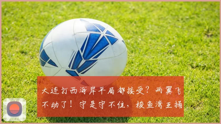 大连打西海岸平局都接受?两翼飞不动了!守是守不住,梭鱼湾互捅