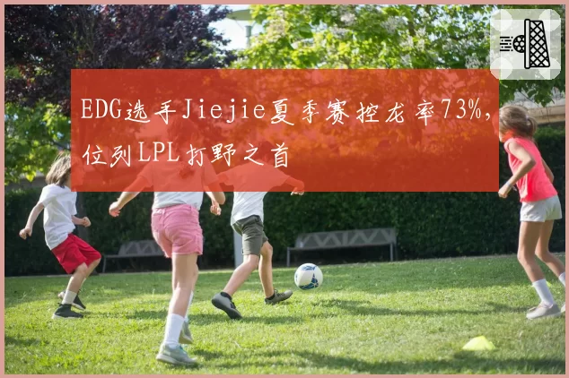 EDG选手Jiejie夏季赛控龙率73%,位列LPL打野之首