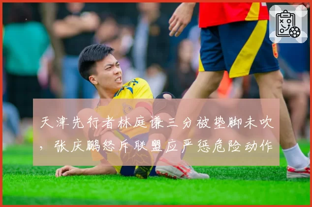 天津先行者林庭谦三分被垫脚未吹,张庆鹏怒斥联盟应严惩危险动作