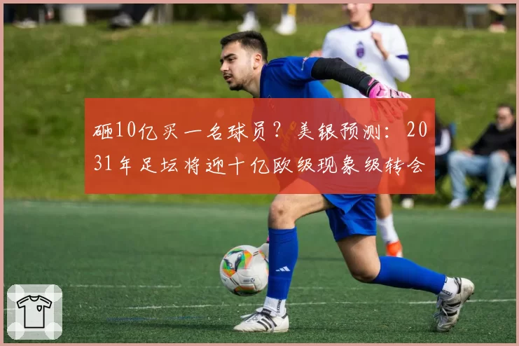 砸10亿买一名球员？美银预测：2031年足坛将迎十亿欧级现象级转会