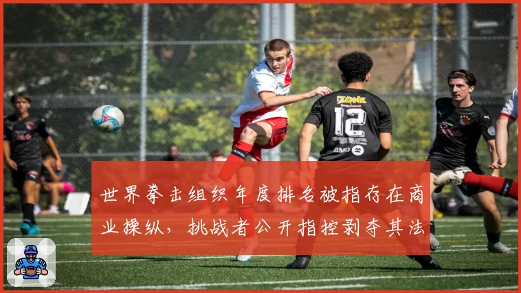 世界拳击组织年度排名被指存在商业操纵,挑战者公开指控剥夺其法定比赛资格