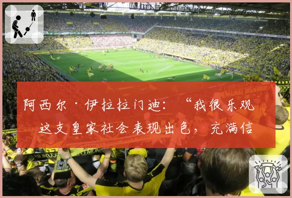 阿西尔·伊拉拉门迪：“我很乐观；这支皇家社会表现出色，充满信心”