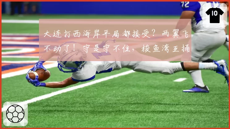 大连打西海岸平局都接受?两翼飞不动了!守是守不住,梭鱼湾互捅