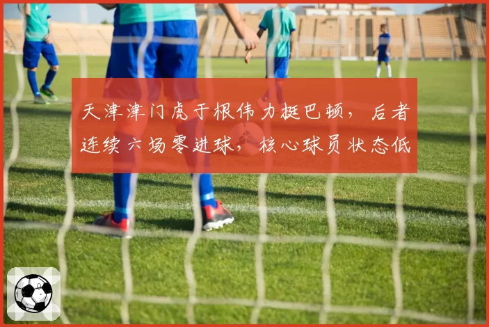 天津津门虎于根伟力挺巴顿,后者连续六场零进球,核心球员状态低迷该不该轮换?
