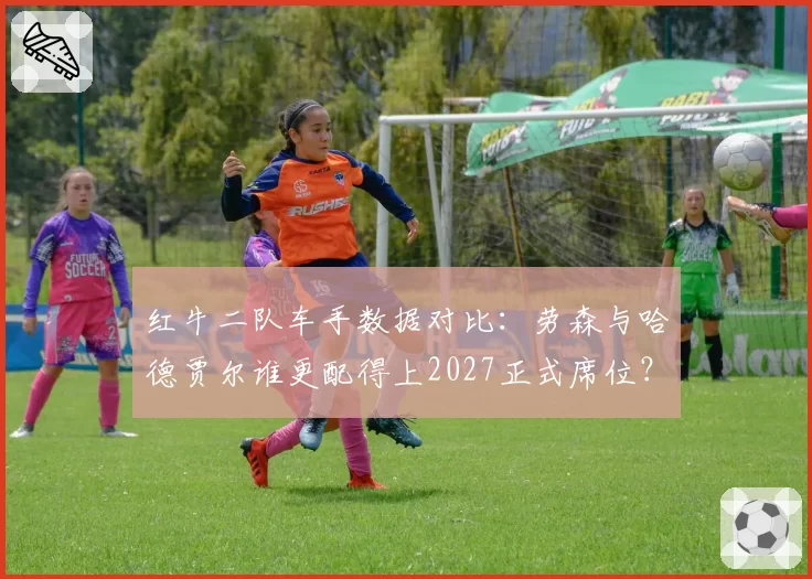 红牛二队车手数据对比:劳森与哈德贾尔谁更配得上2027正式席位?