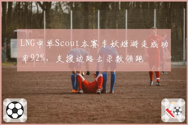 LNG中单Scout本赛季妖姬游走成功率92%,支援边路击杀数领跑