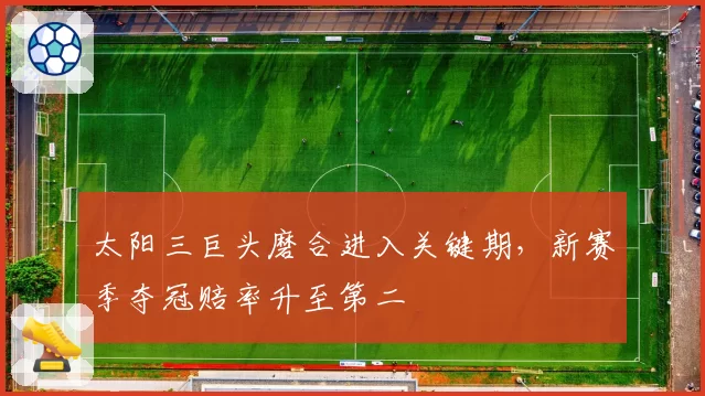 太阳三巨头磨合进入关键期,新赛季夺冠赔率升至第二