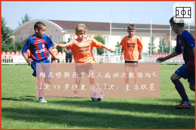 维尼修斯西甲过人成功次数场均4.2次 vs 罗德里戈3.1次,皇马双星边路爆破能力差异