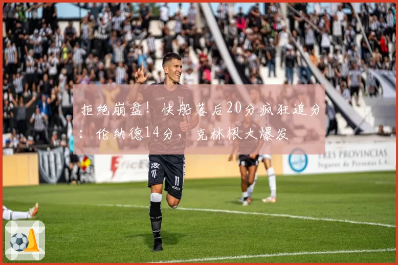 拒绝崩盘！快船落后20分疯狂追分：伦纳德14分，克林根大爆发