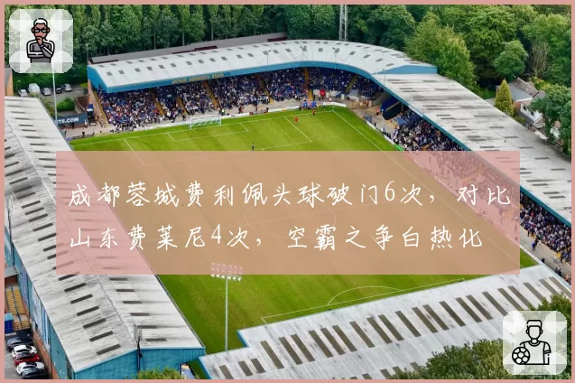 成都蓉城费利佩头球破门6次,对比山东费莱尼4次,空霸之争白热化
