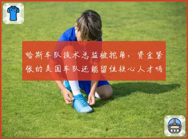 哈斯车队技术总监被挖角，资金紧张的美国车队还能留住核心人才吗？