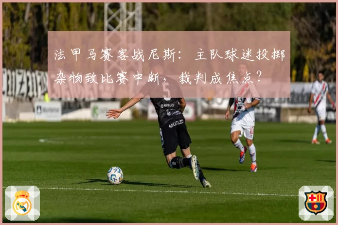 法甲马赛客战尼斯:主队球迷投掷杂物致比赛中断,裁判成焦点?