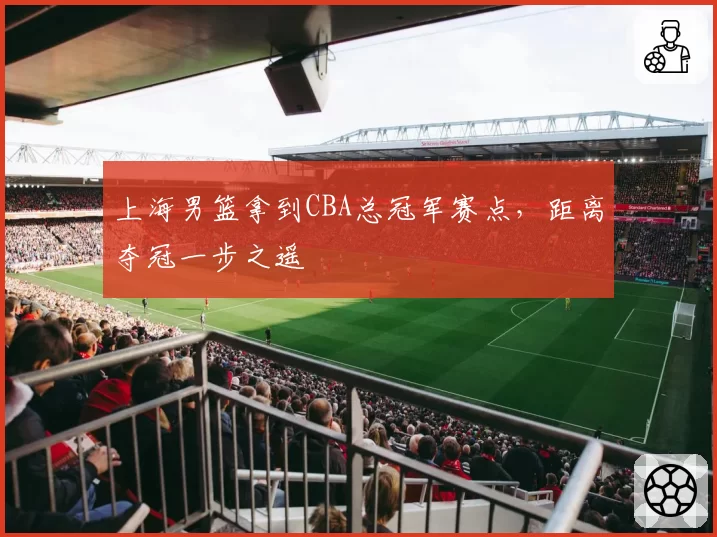 上海男篮拿到CBA总冠军赛点,距离夺冠一步之遥