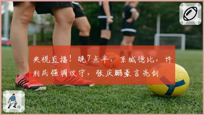 央视直播！晚7点半，京城德比，许利民强调攻守，张庆鹏豪言亮剑