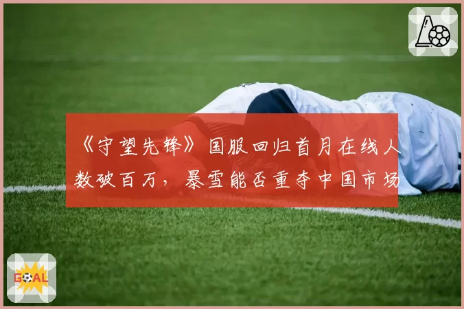 《守望先锋》国服回归首月在线人数破百万,暴雪能否重夺中国市场?