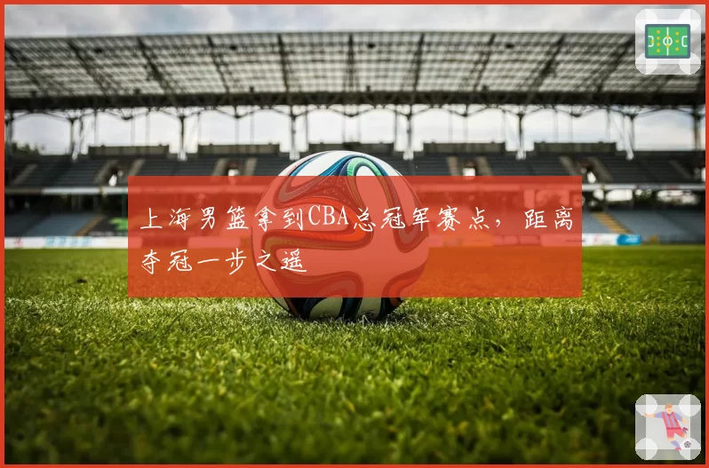 上海男篮拿到CBA总冠军赛点,距离夺冠一步之遥