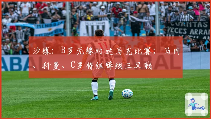 沙媒:B罗无缘对达马克比赛;马内、科曼、C罗将组锋线三叉戟