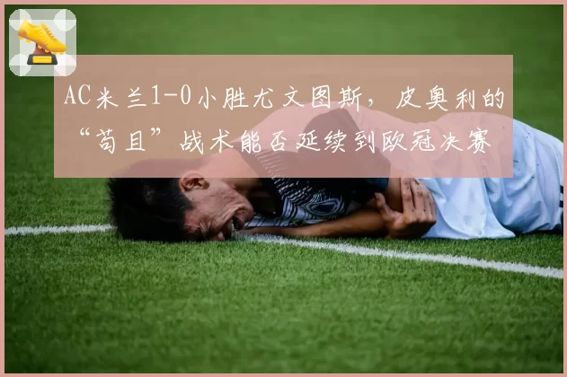 AC米兰1-0小胜尤文图斯,皮奥利的“苟且”战术能否延续到欧冠决赛?