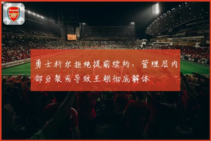 勇士科尔拒绝提前续约,管理层内部分裂或导致王朝彻底解体