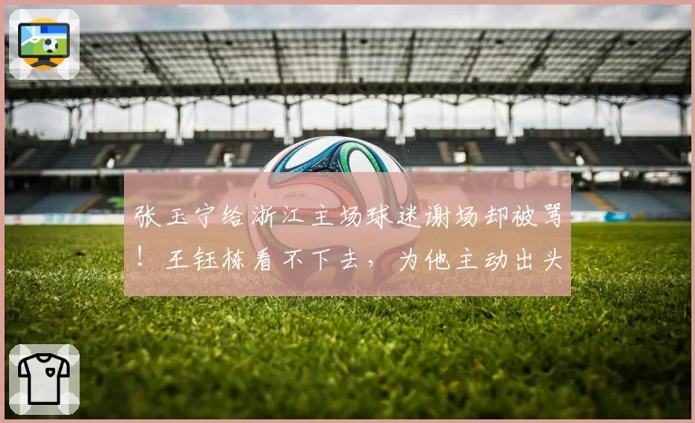 张玉宁给浙江主场球迷谢场却被骂！王钰栋看不下去，为他主动出头