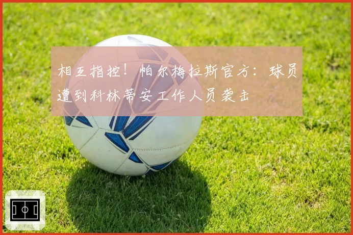 相互指控！帕尔梅拉斯官方：球员遭到科林蒂安工作人员袭击